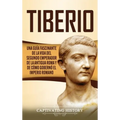 Tiberio: Una guía fascinante de la vida del segundo emperador de la antigua Roma y de cómo gobernó el Imperio romano