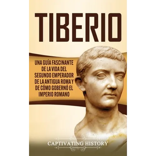 Tiberio: Una guía fascinante de la vida del segundo emperador de la antigua Roma y de cómo gobernó el Imperio romano