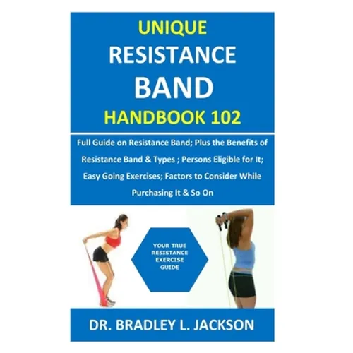 Unique Resistance Band Handbook 102: Full Guide on Resistance Band; Plus the Benefits of Resistance Band&Types; Persons Eligible for It; Easy Going Ex