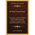 Be Your Own Doctor: A Drugless System Of Special And Private Treatments Including The Great Triple Method Of Health And Cure