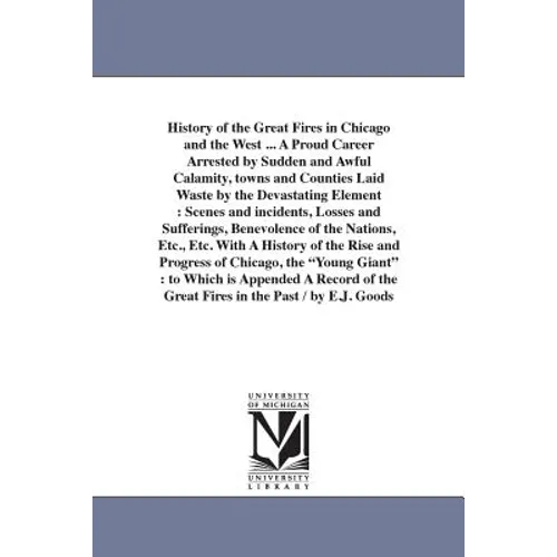History of the Great Fires in Chicago and the West ... A Proud Career Arrested by Sudden and Awful Calamity, towns and Counties Laid Waste by the Deva