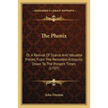 The Phenix: Or A Revival Of Scarce And Valuable Pieces, From The Remotest Antiquity Down To The Present Times (1707)