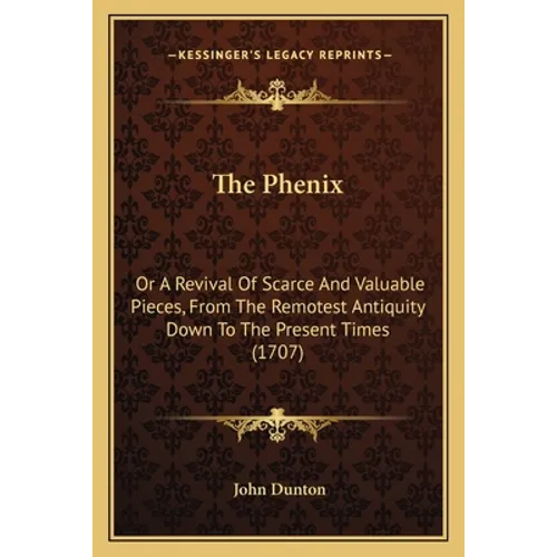 The Phenix: Or A Revival Of Scarce And Valuable Pieces, From The Remotest Antiquity Down To The Present Times (1707)