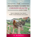 The Beginners Guide to Chicken Health and Care: How to Optimize Your Flock's Health, Avoid Diseases and Losses Kindle Edition