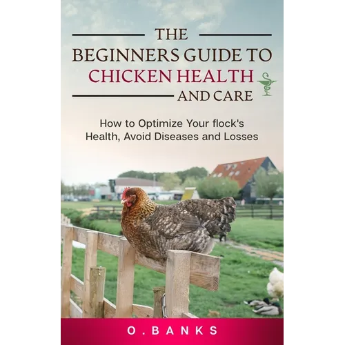 The Beginners Guide to Chicken Health and Care: How to Optimize Your Flock's Health, Avoid Diseases and Losses Kindle Edition