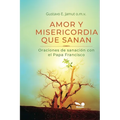 Amor Y Misericordia Que Sanan: Oraciones de sanación con el Papa Francisco