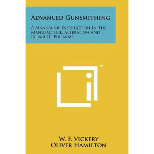 Advanced Gunsmithing: A Manual Of Instruction In The Manufacture, Alteration And Repair Of Firearms