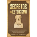 Secretos del Estoicismo: Descubra la Filosofía Estoica y el Arte de la Felicidad; ¡Aumente sus Emociones y la Vida Cotidiana Moderna Siguiendo esta Gu