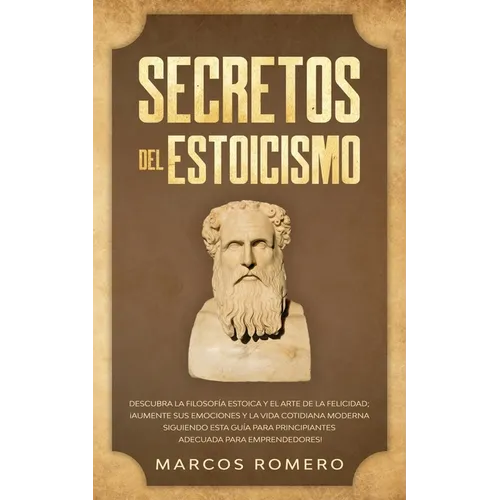 Secretos del Estoicismo: Descubra la Filosofía Estoica y el Arte de la Felicidad; ¡Aumente sus Emociones y la Vida Cotidiana Moderna Siguiendo esta Gu