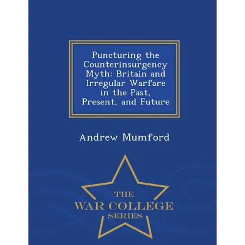 Puncturing the Counterinsurgency Myth: Britain and Irregular Warfare in the Past, Present, and Future - War College Series