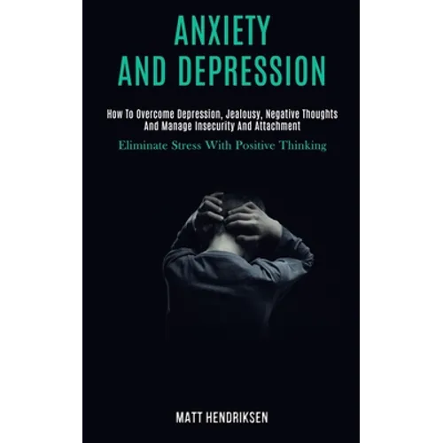 Anxiety and Depression: How to Overcome Depression, Jealousy, Negative Thoughts and Manage Insecurity and Attachment (Eliminate Stress With Positive T