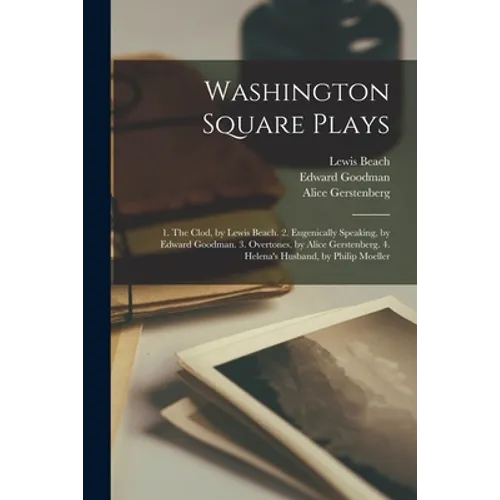 Washington Square Plays: 1. The Clod, by Lewis Beach. 2. Eugenically Speaking, by Edward Goodman. 3. Overtones, by Alice Gerstenberg. 4. Helena