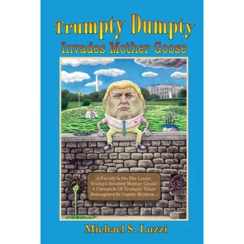 Trumpty Dumpty Invades Mother Goose: A Parody Is On The Loose, Trump's Invaded Mother Goose; A Chronicle Of Trumpty Times Reimagined In Classic Rhymes