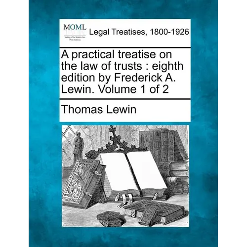 A practical treatise on the law of trusts: eighth edition by Frederick A. Lewin. Volume 1 of 2