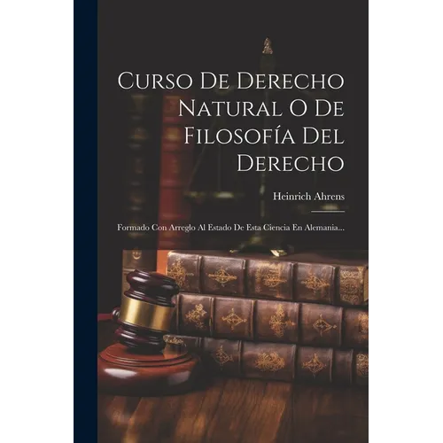 Curso De Derecho Natural O De Filosofía Del Derecho: Formado Con Arreglo Al Estado De Esta Ciencia En Alemania...