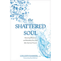 The Shattered Soul: Restoring Wholeness and Rebuilding Your Faith After Spiritual Trauma