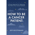 How To Be A Cancer Patient: A Proven approach for Optimizing Your Role in Your Cancer Treatment