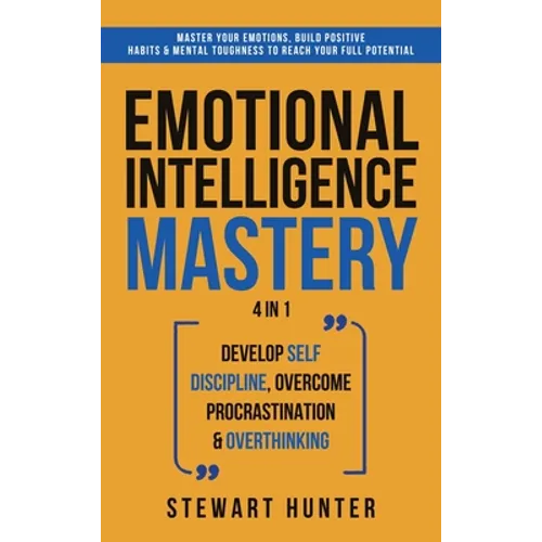 Emotional Intelligence Mastery: Master Your Emotions, Build Positive Habits & Mental Toughness To Reach Your Full Potential