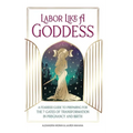 Labor Like A Goddess: A Fearless Guide to Preparing for the 7 Gates of Transformation in Pregnancy and Birth