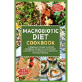 Macrobiotic Diet Cookbook: A Beginner's Guide to the 60 Satisfying Recipes to Lose Weight and Gain Lean Muscle for a Balanced Healthy Lifestyle