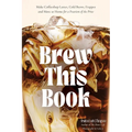 Brew This Book: Make Coffee Shop Lattes, Cold Brews, Frappes and More at Home for a Fraction of the Price