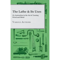 The Lathe & Its Uses - Or, Instruction in the Art of Turning Wood and Metal