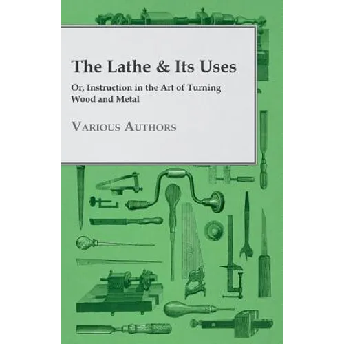 The Lathe & Its Uses - Or, Instruction in the Art of Turning Wood and Metal