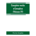 Complete works of Josephus. Antiquities of the Jews; The wars of the Jews against Apion, etc (Volume IV)