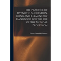 The Practice of Hypnotic Suggestion, Being and Elementary Handbook for the Use of the Medical Profession