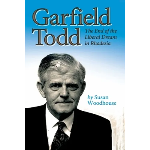 Garfield Todd: The End of the Liberal Dream in Rhodesia: The authorised biography by Susan Woodhouse