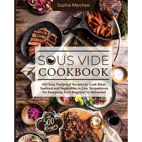 Sous Vide Cookbook: 500 Easy Foolproof Recipes to Cook Meat, Seafood and Vegetables in Low Temperature for Everyone, from Beginner to Advanced