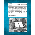 Report of the Trial of the Rev. John Carroll, Roman Catholic Curate of Killinick in the County of Wexford, and Five of His Parishioners, for Murder