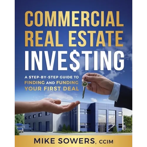 Commercial Real Estate Investing: A Step-by-Step Guide to Finding and Funding Your First Deal