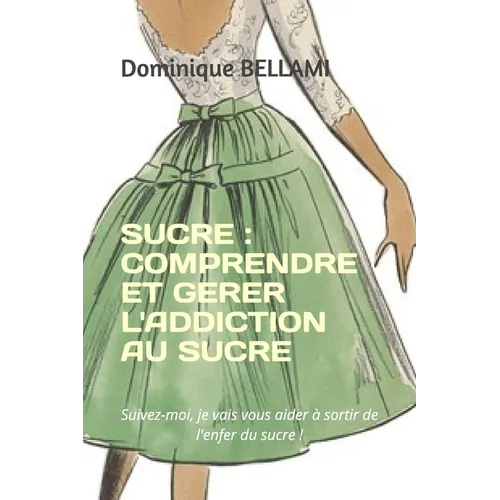 Sucre: COMPRENDRE ET GERER L'ADDICTION AU SUCRE: Suivez-moi, je vais vous aider à sortir de l'enfer du sucre !