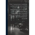The Canadian Lawyer, a Handy Book of the Laws and of Legal Information for the use of Business men, Farmers, Mechanics and Others in Canada ... Comp.