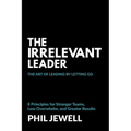The Irrelevant Leader: The Art of Leading By Letting Go, 8 Principles for Stronger Teams, Less Overwhelm, and Greater Results