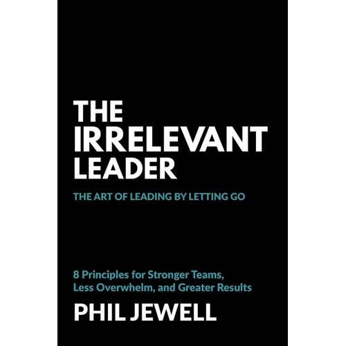 The Irrelevant Leader: The Art of Leading By Letting Go, 8 Principles for Stronger Teams, Less Overwhelm, and Greater Results