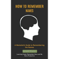 How to Remember Names: A Mentalist's Guide to Remembering the Names (Learning Faster Remember More and Be More Productive)