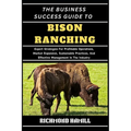 The Business Success Guide to Bison Ranching: Expert Strategies For Profitable Operations, Market Expansion, Sustainable Practices, And Effective Mana
