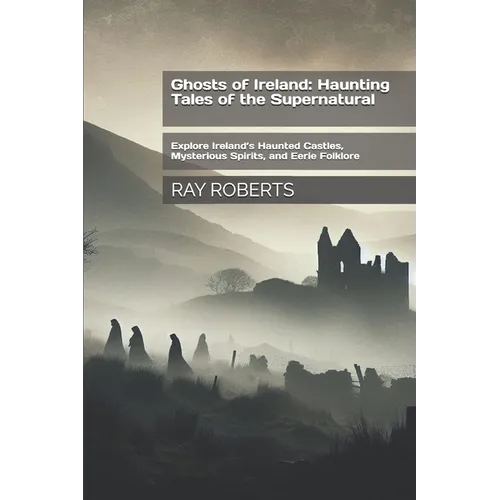 Ghosts of Ireland: Haunting Tales of the Supernatural: Explore Ireland's Haunted Castles, Mysterious Spirits, and Eerie Folklore
