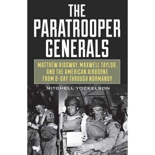 The Paratrooper Generals: Matthew Ridgway, Maxwell Taylor, and the American Airborne from D-Day through Normandy