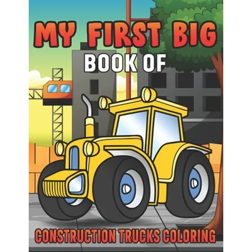 My First Big Book Of Construction Trucks Coloring: Amazing Excavator, Crane, Digger and Dump Truck Coloring Book for Kids