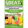 Beat Cancer with Anti-Cancer Juicing Recipes: 150+ Mouthwatering Recipes for Detox and Nourishment
