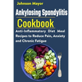 Ankylosing Spondylitis Cookbook: Anti-Inflammatory Diet Meal Recipes to Reduce Pain, Anxiety and Chronic Fatigue