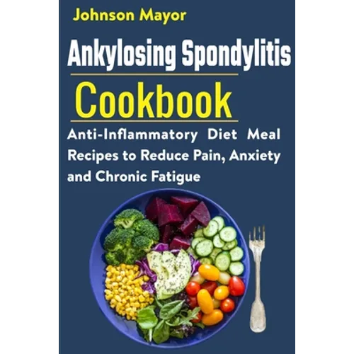 Ankylosing Spondylitis Cookbook: Anti-Inflammatory Diet Meal Recipes to Reduce Pain, Anxiety and Chronic Fatigue