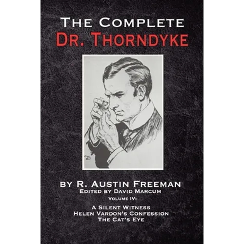 The Complete Dr. Thorndyke - Volume IV: A Silent Witness, Helen Vardon's Confession and The Cat's Eye