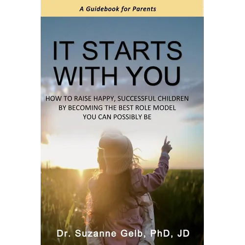 It Starts With You: How To Raise Happy, Successful Children By Becoming The Best Role Model You Can Possibly Be - A Guidebook For Parents