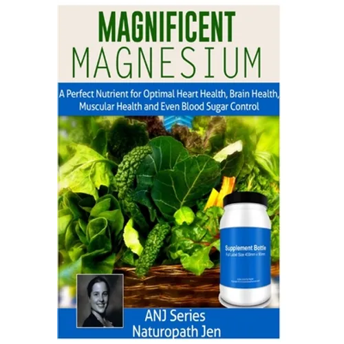 Magnificent Magnesium: A Perfect Nutrient for Optimal Heart Health, Brain Health, Muscular Health and Even Blood Sugar Control