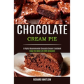 Chocolate Cream Pie: Enjoy the Sweet Life With Chocolate (A Highly Recommended Chocolate Dessert Cookbook)