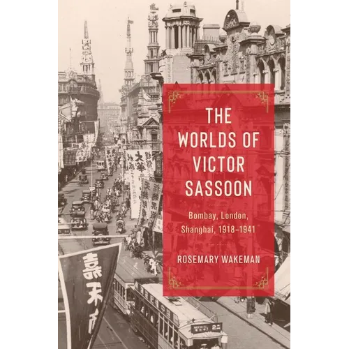 The Worlds of Victor Sassoon: Bombay, London, Shanghai, 1918-1941